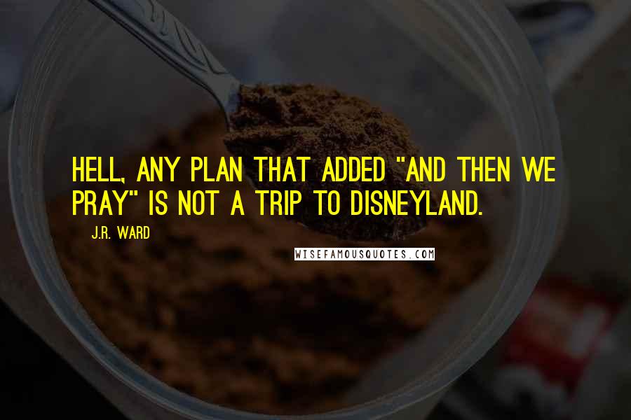 J.R. Ward Quotes: Hell, any plan that added "and then we pray" is not a trip to Disneyland.