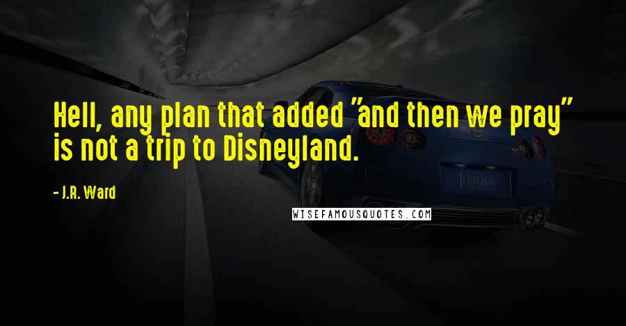 J.R. Ward Quotes: Hell, any plan that added "and then we pray" is not a trip to Disneyland.