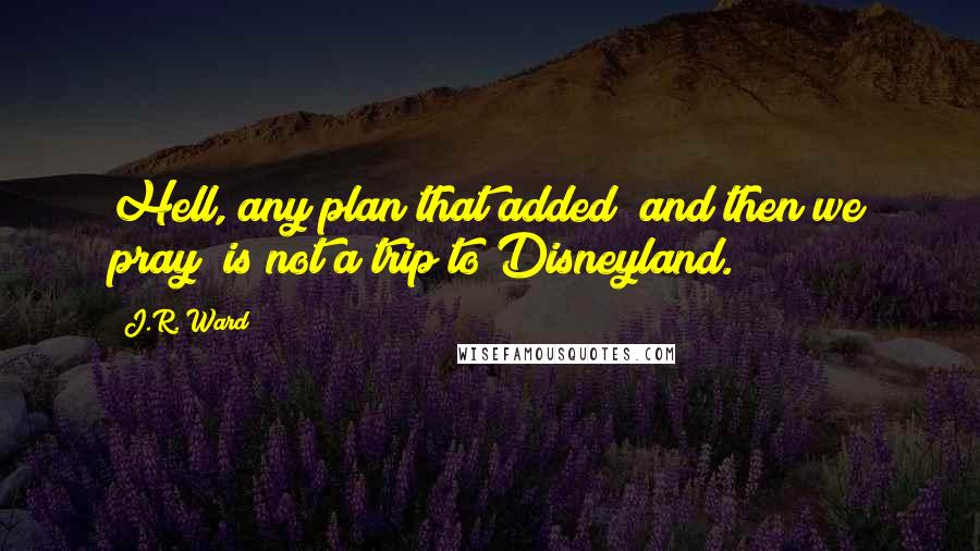 J.R. Ward Quotes: Hell, any plan that added "and then we pray" is not a trip to Disneyland.