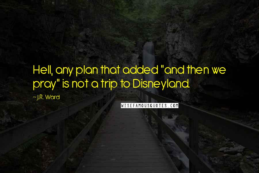 J.R. Ward Quotes: Hell, any plan that added "and then we pray" is not a trip to Disneyland.