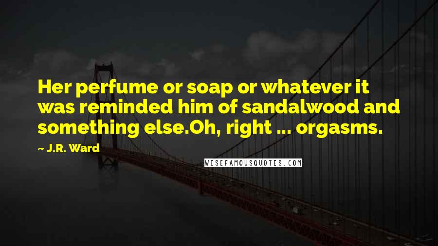 J.R. Ward Quotes: Her perfume or soap or whatever it was reminded him of sandalwood and something else.Oh, right ... orgasms.