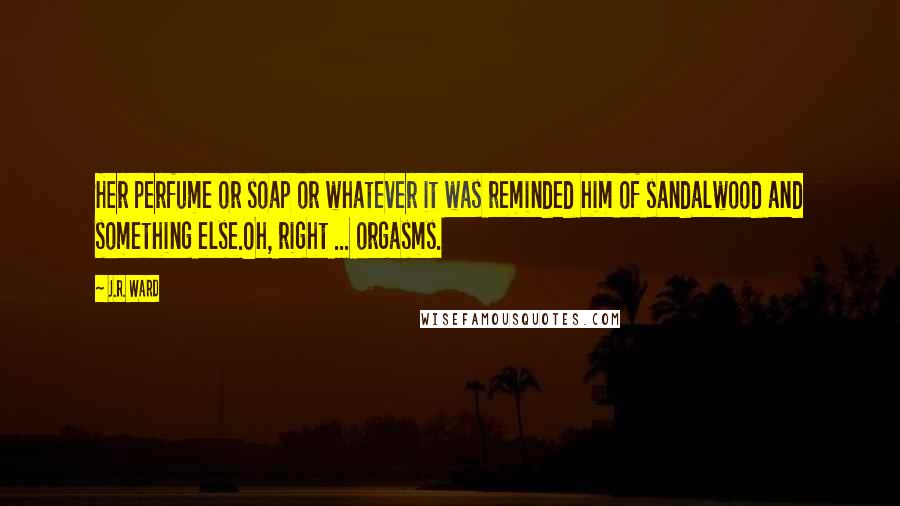 J.R. Ward Quotes: Her perfume or soap or whatever it was reminded him of sandalwood and something else.Oh, right ... orgasms.