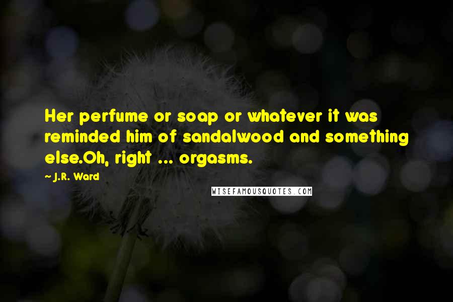 J.R. Ward Quotes: Her perfume or soap or whatever it was reminded him of sandalwood and something else.Oh, right ... orgasms.
