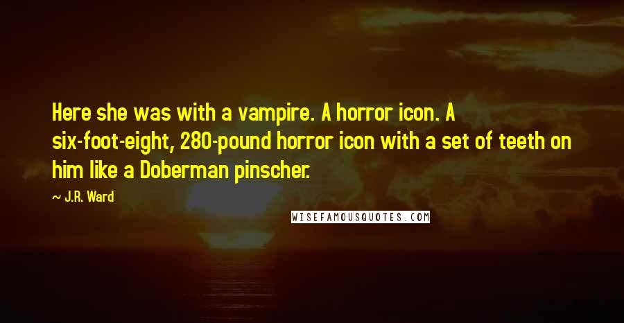 J.R. Ward Quotes: Here she was with a vampire. A horror icon. A six-foot-eight, 280-pound horror icon with a set of teeth on him like a Doberman pinscher.