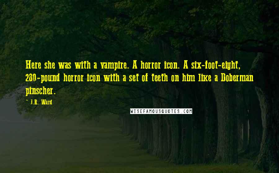 J.R. Ward Quotes: Here she was with a vampire. A horror icon. A six-foot-eight, 280-pound horror icon with a set of teeth on him like a Doberman pinscher.