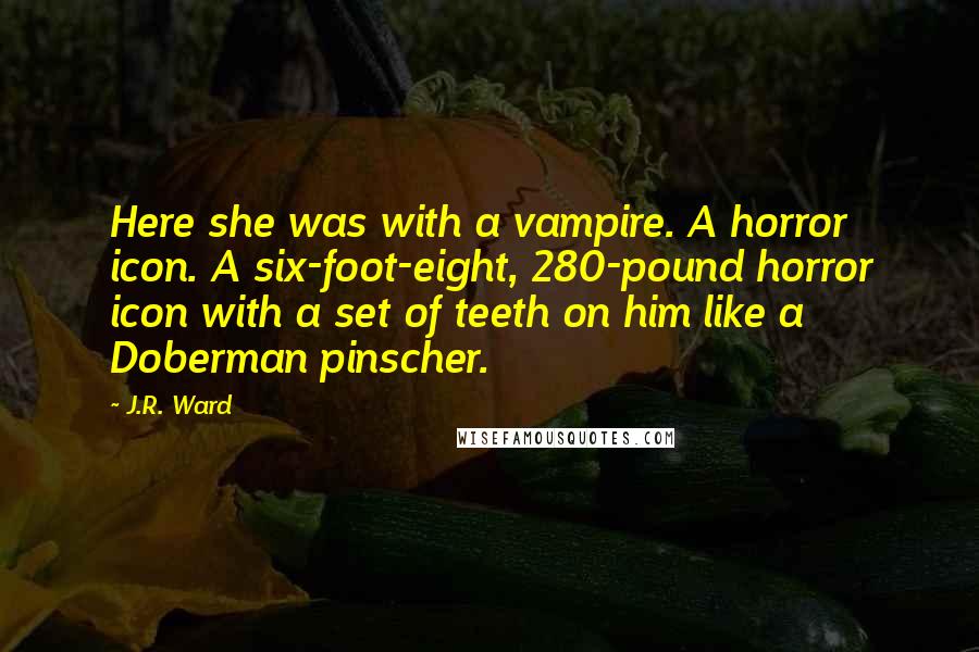 J.R. Ward Quotes: Here she was with a vampire. A horror icon. A six-foot-eight, 280-pound horror icon with a set of teeth on him like a Doberman pinscher.