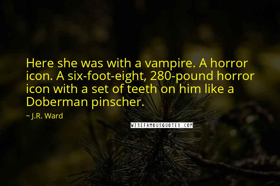 J.R. Ward Quotes: Here she was with a vampire. A horror icon. A six-foot-eight, 280-pound horror icon with a set of teeth on him like a Doberman pinscher.