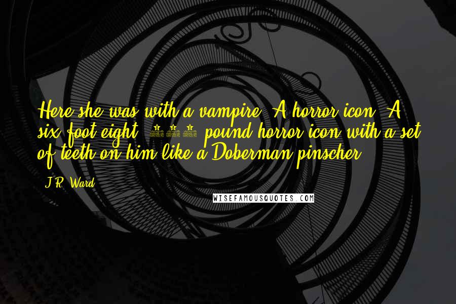 J.R. Ward Quotes: Here she was with a vampire. A horror icon. A six-foot-eight, 280-pound horror icon with a set of teeth on him like a Doberman pinscher.