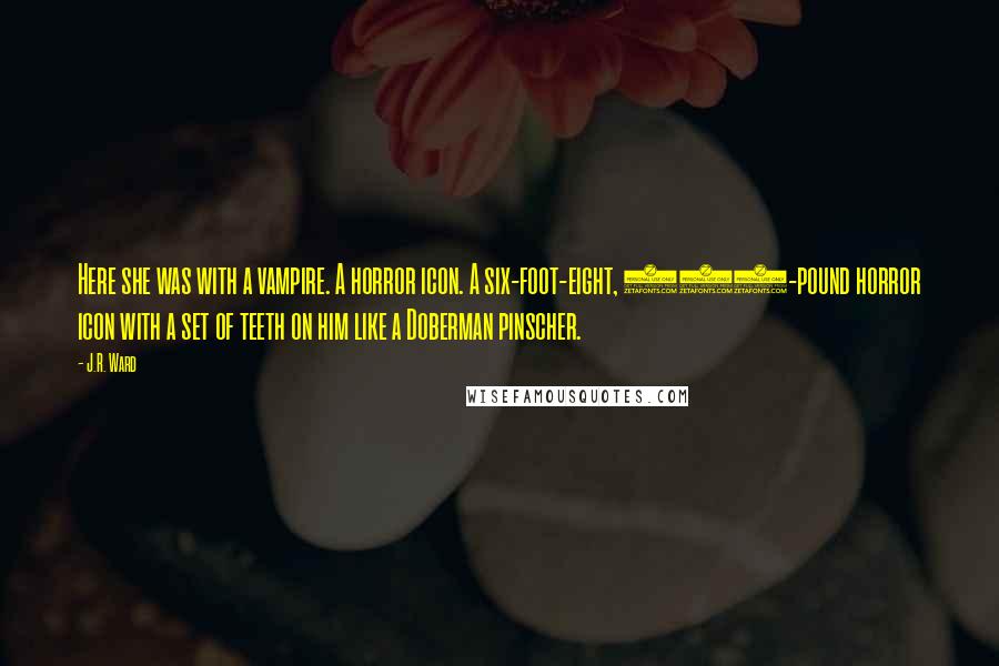 J.R. Ward Quotes: Here she was with a vampire. A horror icon. A six-foot-eight, 280-pound horror icon with a set of teeth on him like a Doberman pinscher.
