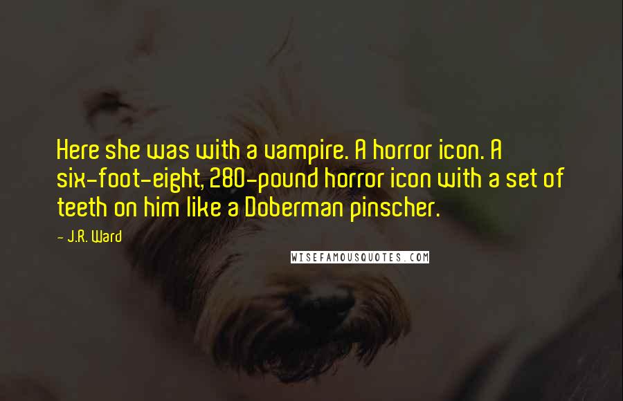 J.R. Ward Quotes: Here she was with a vampire. A horror icon. A six-foot-eight, 280-pound horror icon with a set of teeth on him like a Doberman pinscher.