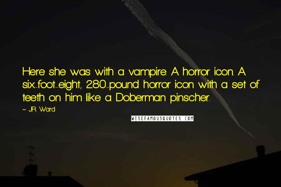 J.R. Ward Quotes: Here she was with a vampire. A horror icon. A six-foot-eight, 280-pound horror icon with a set of teeth on him like a Doberman pinscher.