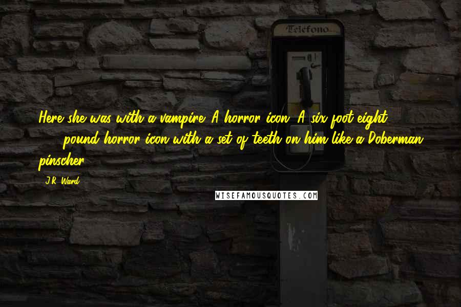 J.R. Ward Quotes: Here she was with a vampire. A horror icon. A six-foot-eight, 280-pound horror icon with a set of teeth on him like a Doberman pinscher.