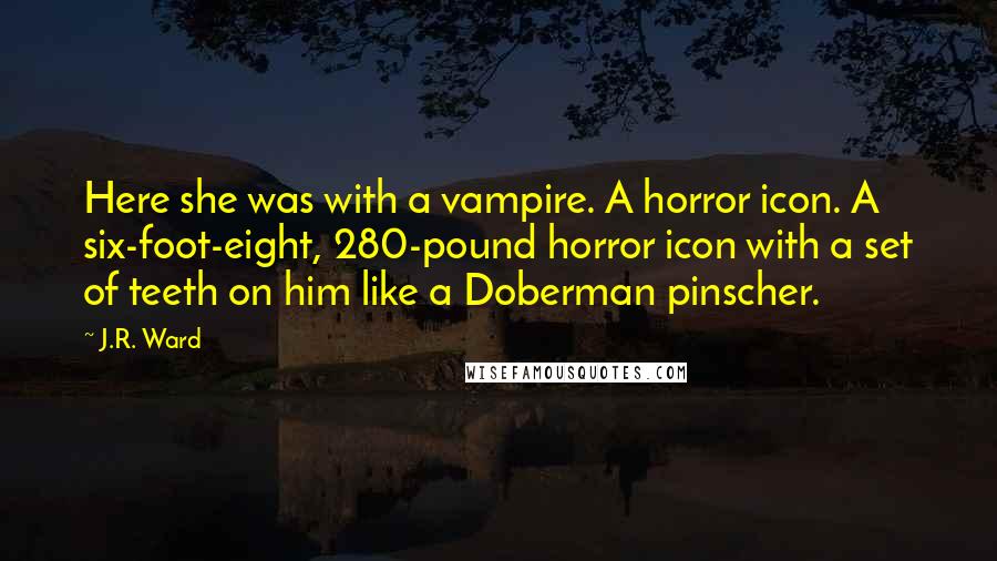 J.R. Ward Quotes: Here she was with a vampire. A horror icon. A six-foot-eight, 280-pound horror icon with a set of teeth on him like a Doberman pinscher.