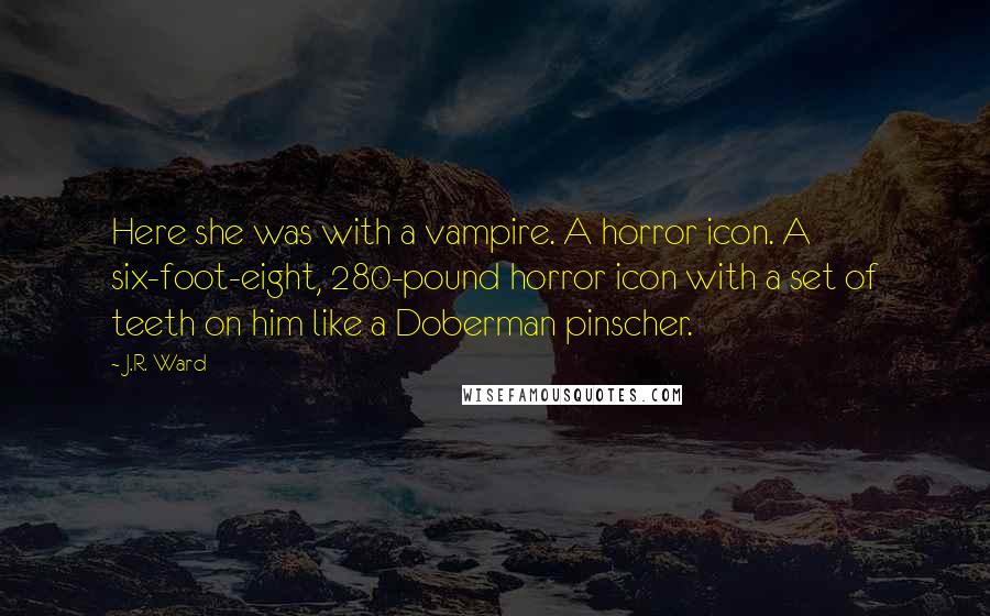 J.R. Ward Quotes: Here she was with a vampire. A horror icon. A six-foot-eight, 280-pound horror icon with a set of teeth on him like a Doberman pinscher.