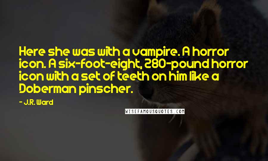 J.R. Ward Quotes: Here she was with a vampire. A horror icon. A six-foot-eight, 280-pound horror icon with a set of teeth on him like a Doberman pinscher.