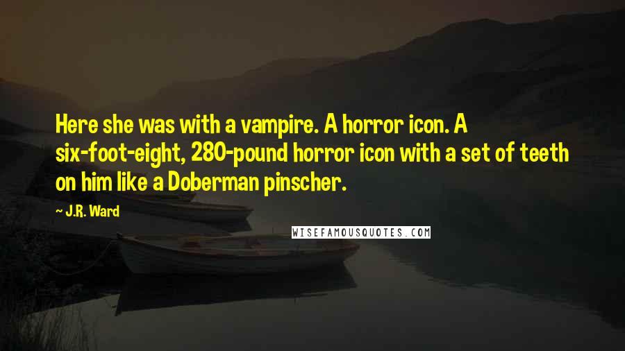 J.R. Ward Quotes: Here she was with a vampire. A horror icon. A six-foot-eight, 280-pound horror icon with a set of teeth on him like a Doberman pinscher.