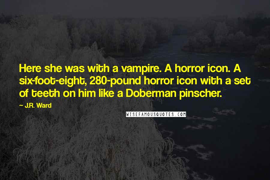 J.R. Ward Quotes: Here she was with a vampire. A horror icon. A six-foot-eight, 280-pound horror icon with a set of teeth on him like a Doberman pinscher.