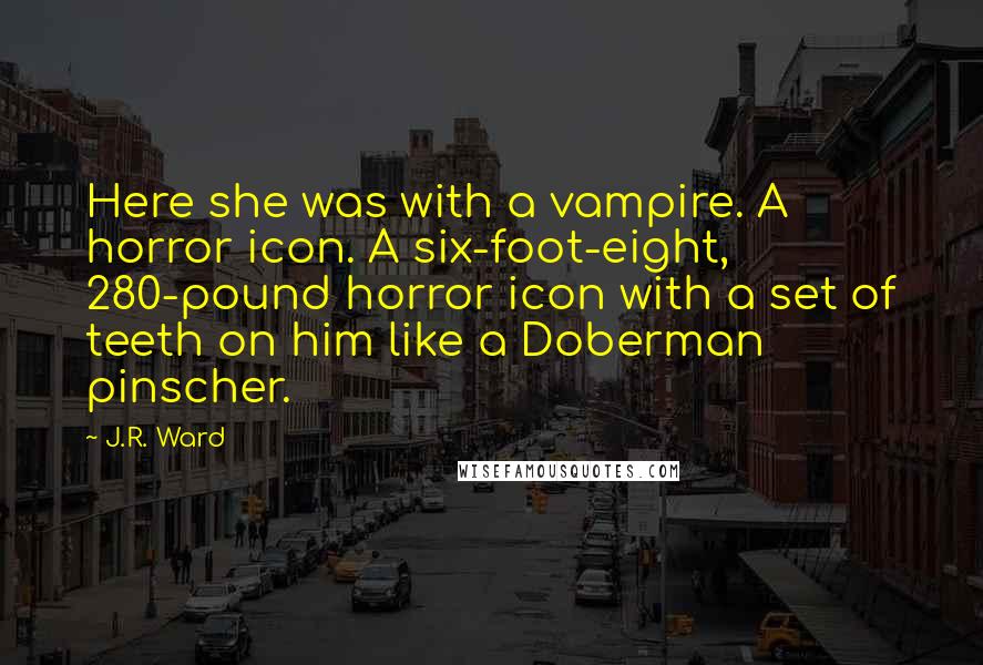 J.R. Ward Quotes: Here she was with a vampire. A horror icon. A six-foot-eight, 280-pound horror icon with a set of teeth on him like a Doberman pinscher.