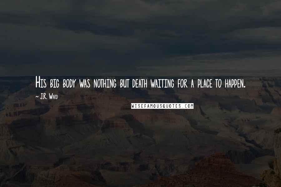 J.R. Ward Quotes: His big body was nothing but death waiting for a place to happen.