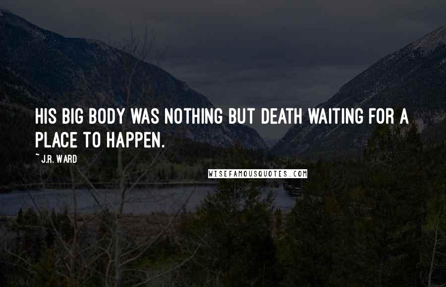 J.R. Ward Quotes: His big body was nothing but death waiting for a place to happen.