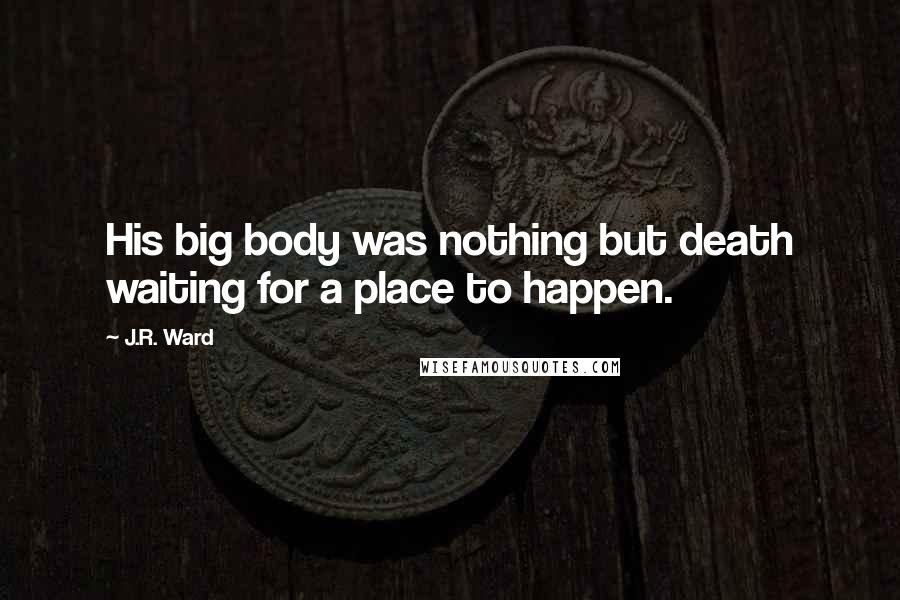 J.R. Ward Quotes: His big body was nothing but death waiting for a place to happen.