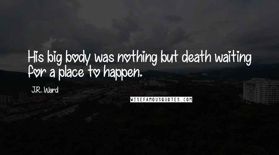 J.R. Ward Quotes: His big body was nothing but death waiting for a place to happen.