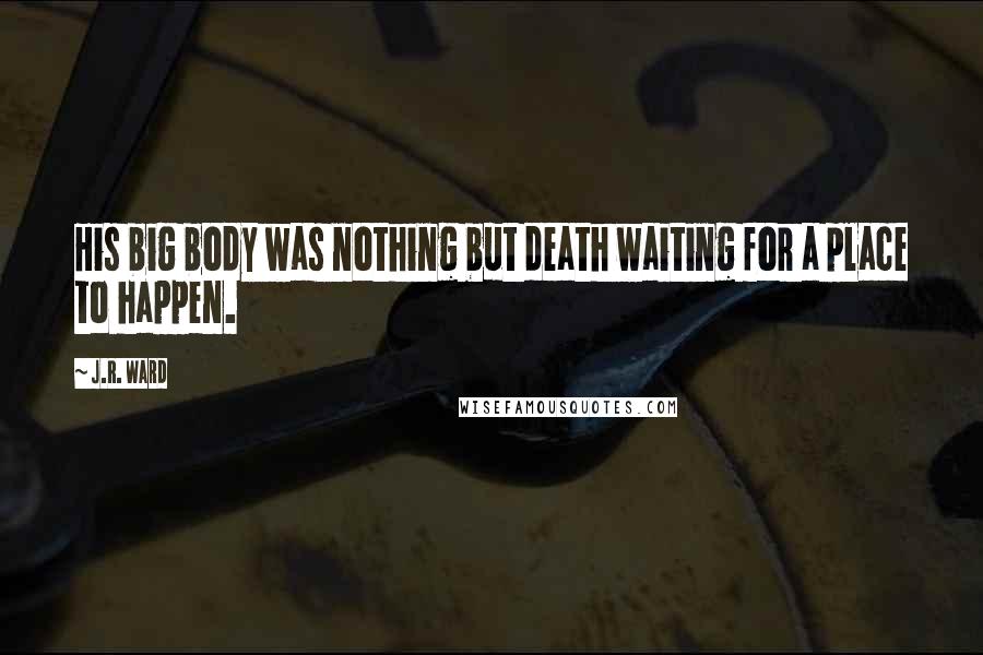 J.R. Ward Quotes: His big body was nothing but death waiting for a place to happen.
