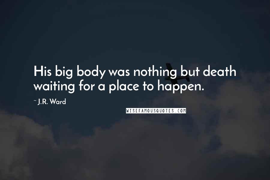 J.R. Ward Quotes: His big body was nothing but death waiting for a place to happen.