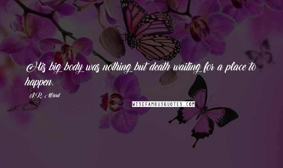 J.R. Ward Quotes: His big body was nothing but death waiting for a place to happen.