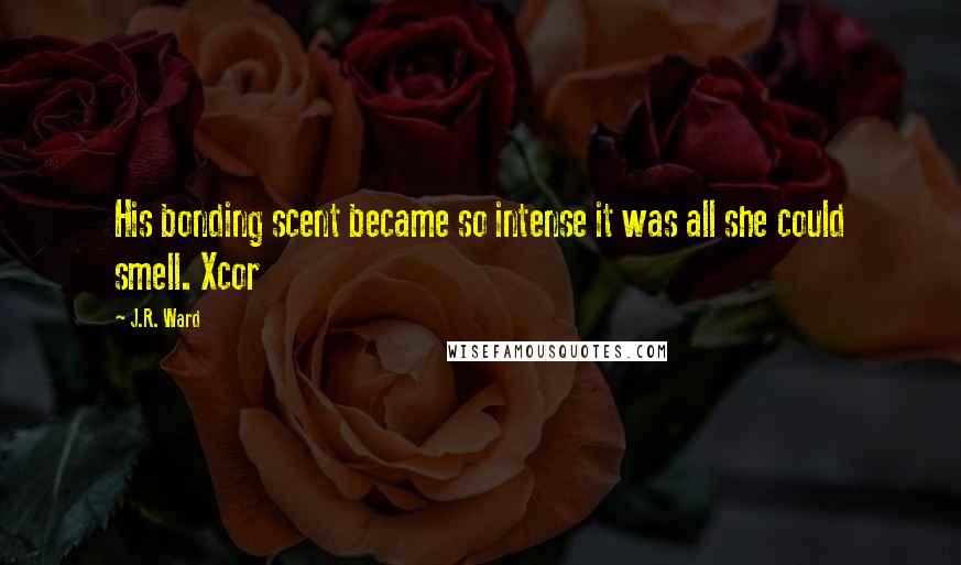 J.R. Ward Quotes: His bonding scent became so intense it was all she could smell. Xcor