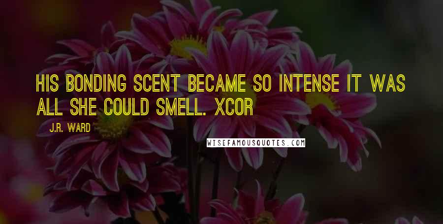 J.R. Ward Quotes: His bonding scent became so intense it was all she could smell. Xcor