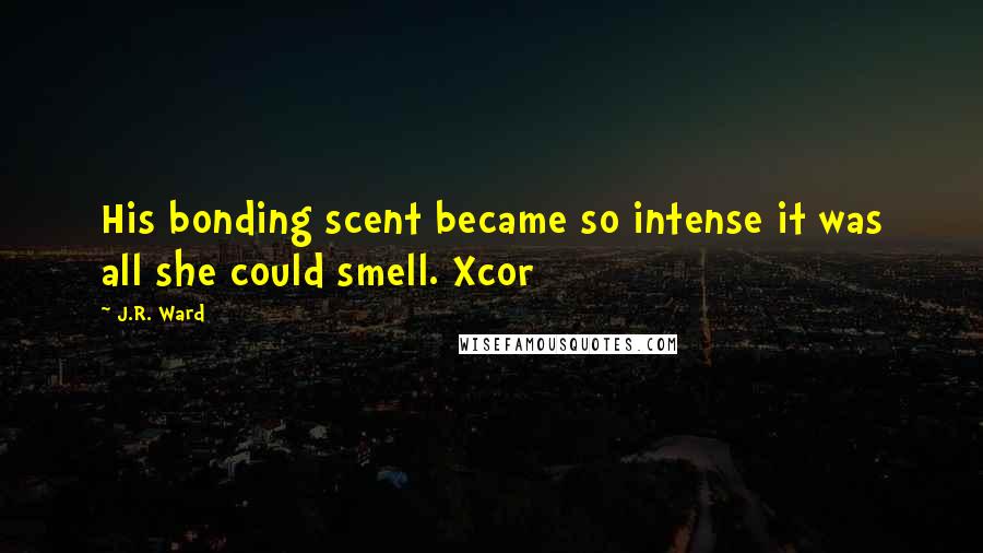 J.R. Ward Quotes: His bonding scent became so intense it was all she could smell. Xcor