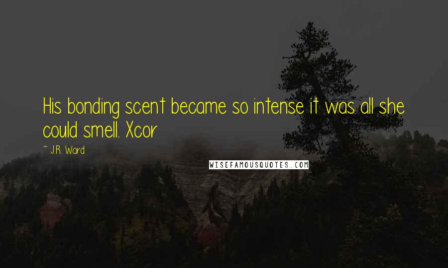 J.R. Ward Quotes: His bonding scent became so intense it was all she could smell. Xcor