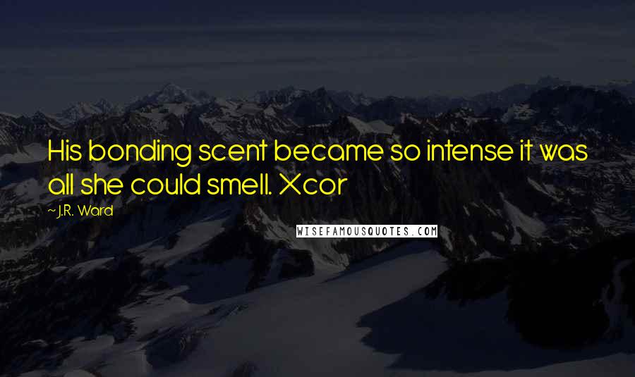 J.R. Ward Quotes: His bonding scent became so intense it was all she could smell. Xcor