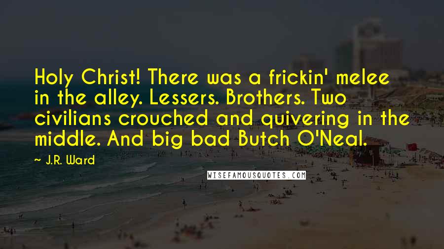 J.R. Ward Quotes: Holy Christ! There was a frickin' melee in the alley. Lessers. Brothers. Two civilians crouched and quivering in the middle. And big bad Butch O'Neal.