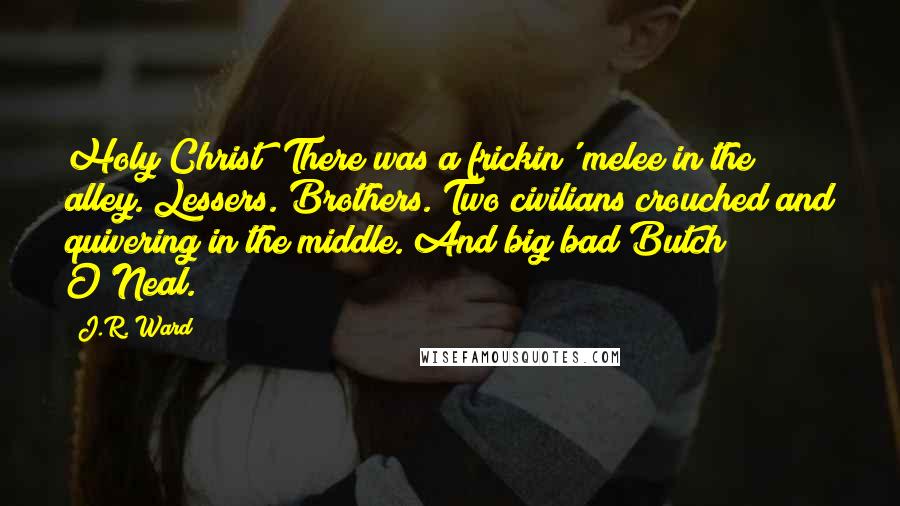 J.R. Ward Quotes: Holy Christ! There was a frickin' melee in the alley. Lessers. Brothers. Two civilians crouched and quivering in the middle. And big bad Butch O'Neal.