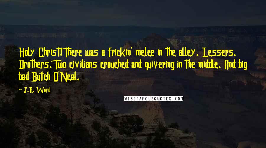 J.R. Ward Quotes: Holy Christ! There was a frickin' melee in the alley. Lessers. Brothers. Two civilians crouched and quivering in the middle. And big bad Butch O'Neal.