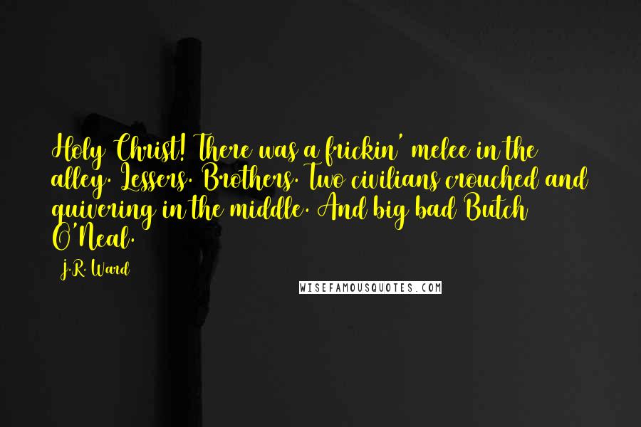 J.R. Ward Quotes: Holy Christ! There was a frickin' melee in the alley. Lessers. Brothers. Two civilians crouched and quivering in the middle. And big bad Butch O'Neal.