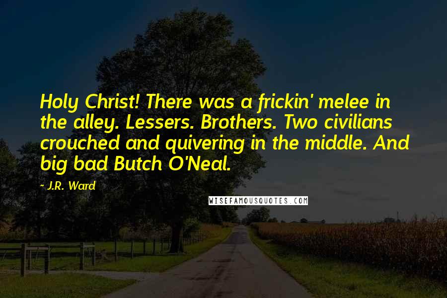 J.R. Ward Quotes: Holy Christ! There was a frickin' melee in the alley. Lessers. Brothers. Two civilians crouched and quivering in the middle. And big bad Butch O'Neal.