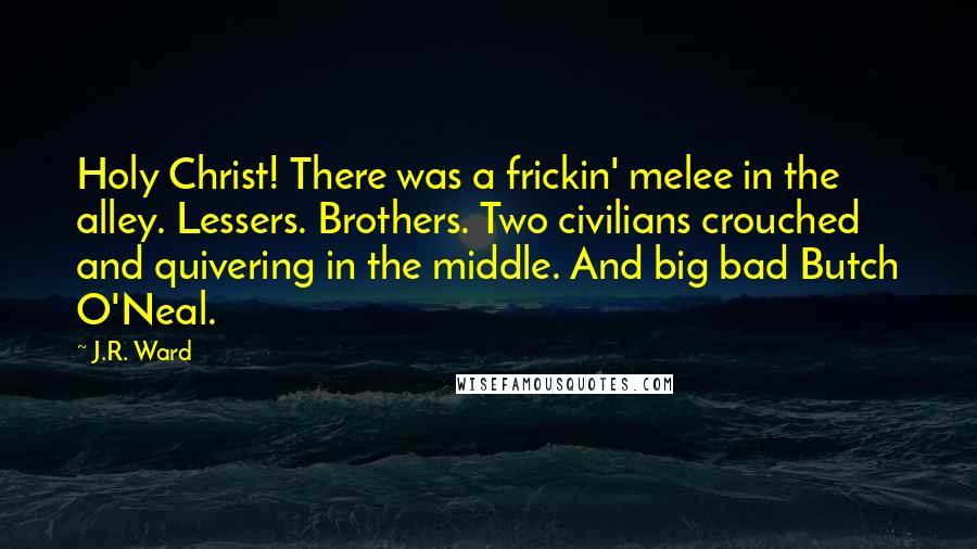 J.R. Ward Quotes: Holy Christ! There was a frickin' melee in the alley. Lessers. Brothers. Two civilians crouched and quivering in the middle. And big bad Butch O'Neal.