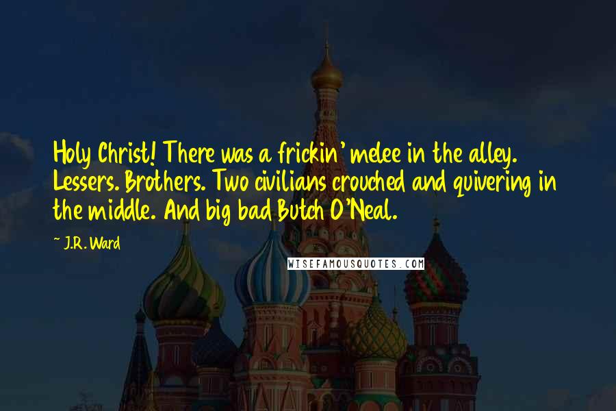 J.R. Ward Quotes: Holy Christ! There was a frickin' melee in the alley. Lessers. Brothers. Two civilians crouched and quivering in the middle. And big bad Butch O'Neal.