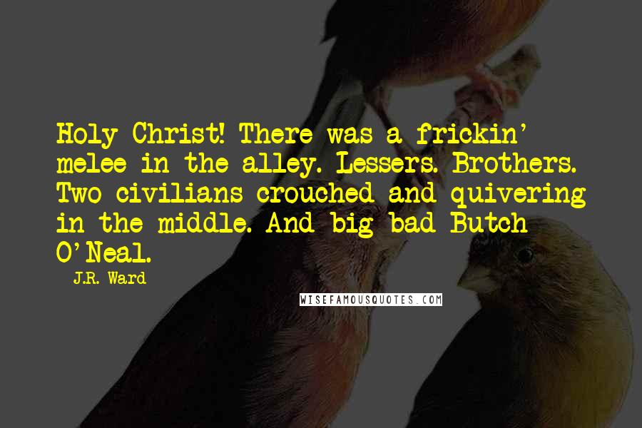 J.R. Ward Quotes: Holy Christ! There was a frickin' melee in the alley. Lessers. Brothers. Two civilians crouched and quivering in the middle. And big bad Butch O'Neal.