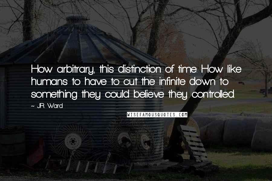 J.R. Ward Quotes: How arbitrary, this distinction of time. How like humans to have to cut the infinite down to something they could believe they controlled.