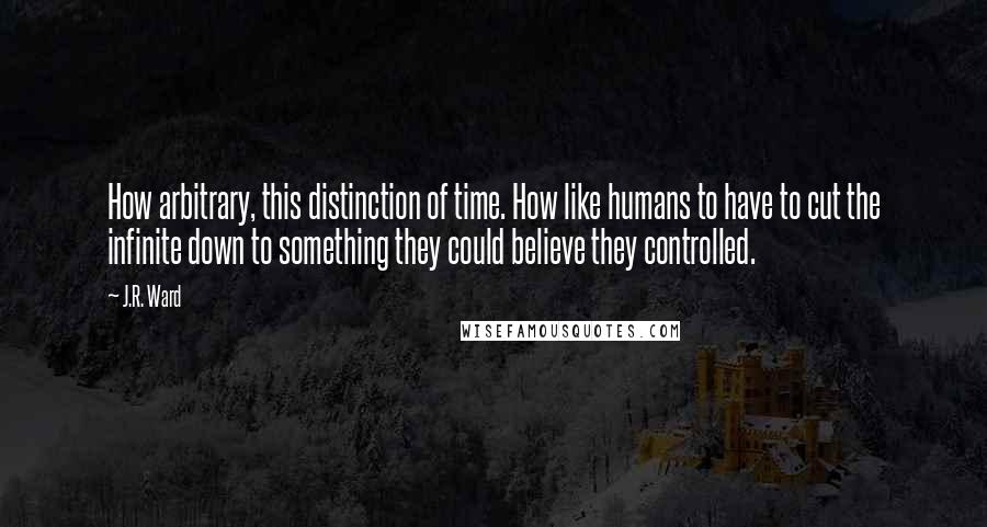 J.R. Ward Quotes: How arbitrary, this distinction of time. How like humans to have to cut the infinite down to something they could believe they controlled.