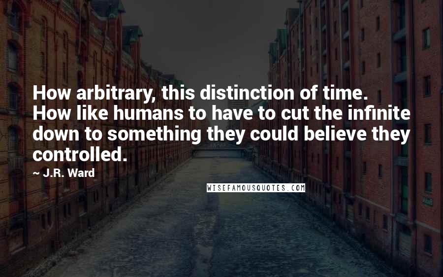 J.R. Ward Quotes: How arbitrary, this distinction of time. How like humans to have to cut the infinite down to something they could believe they controlled.