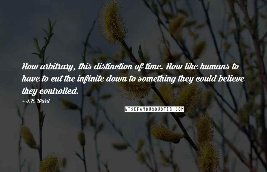 J.R. Ward Quotes: How arbitrary, this distinction of time. How like humans to have to cut the infinite down to something they could believe they controlled.