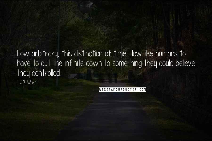 J.R. Ward Quotes: How arbitrary, this distinction of time. How like humans to have to cut the infinite down to something they could believe they controlled.