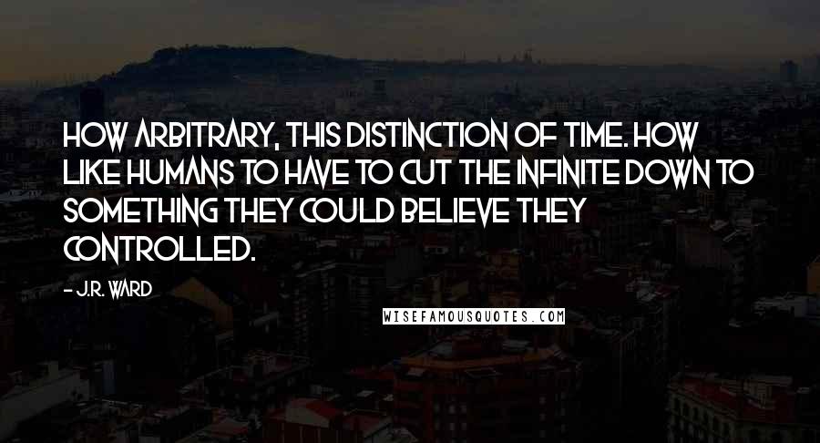 J.R. Ward Quotes: How arbitrary, this distinction of time. How like humans to have to cut the infinite down to something they could believe they controlled.