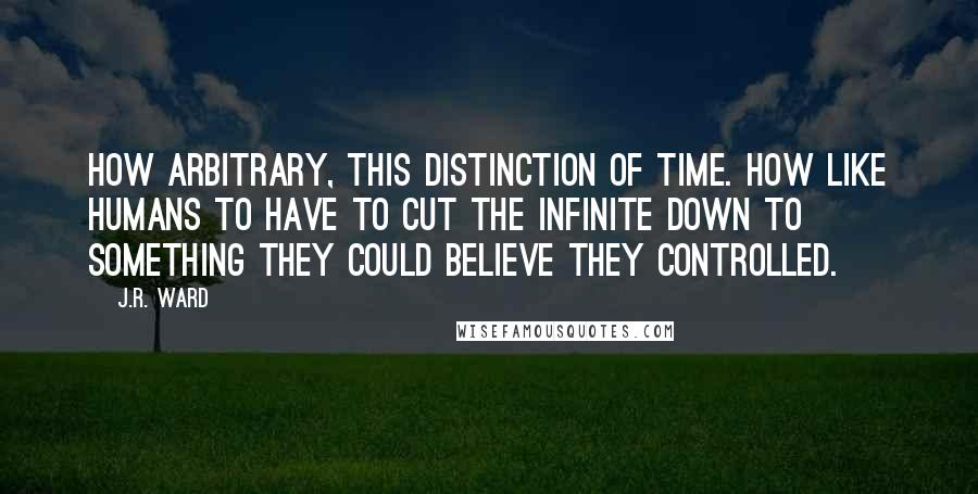 J.R. Ward Quotes: How arbitrary, this distinction of time. How like humans to have to cut the infinite down to something they could believe they controlled.