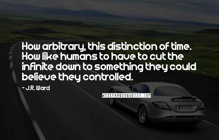 J.R. Ward Quotes: How arbitrary, this distinction of time. How like humans to have to cut the infinite down to something they could believe they controlled.